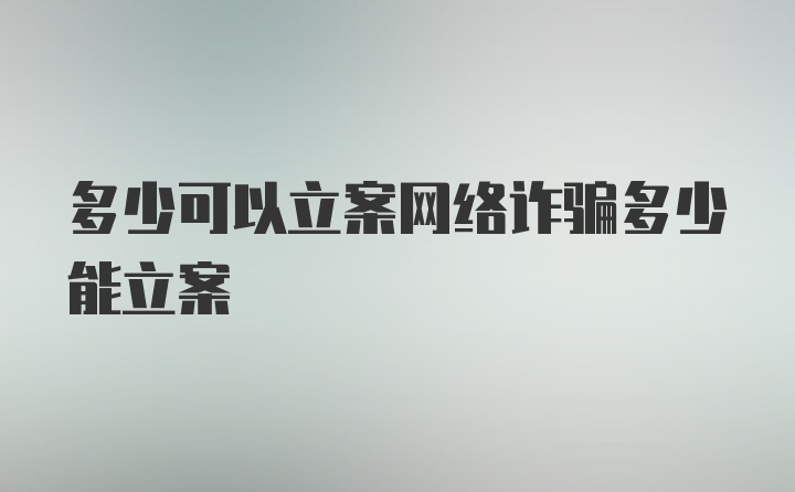 多少可以立案网络诈骗多少能立案