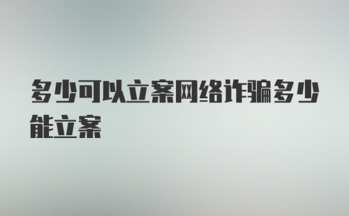 多少可以立案网络诈骗多少能立案