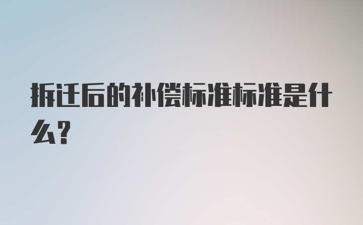 拆迁后的补偿标准标准是什么？