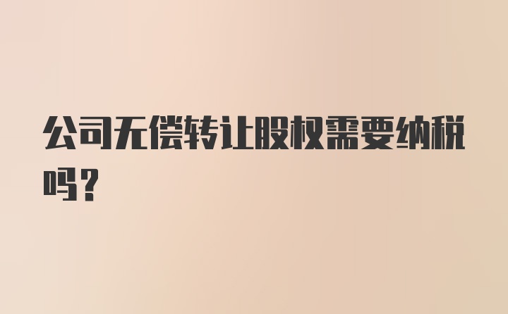 公司无偿转让股权需要纳税吗?