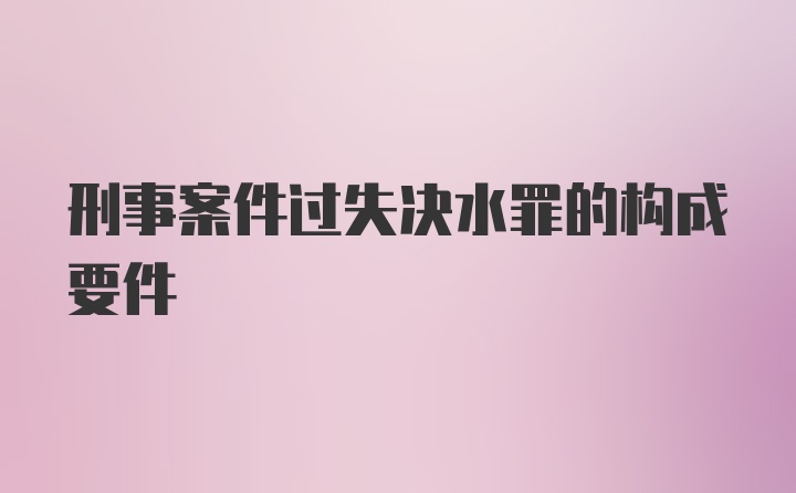 刑事案件过失决水罪的构成要件