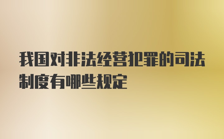 我国对非法经营犯罪的司法制度有哪些规定