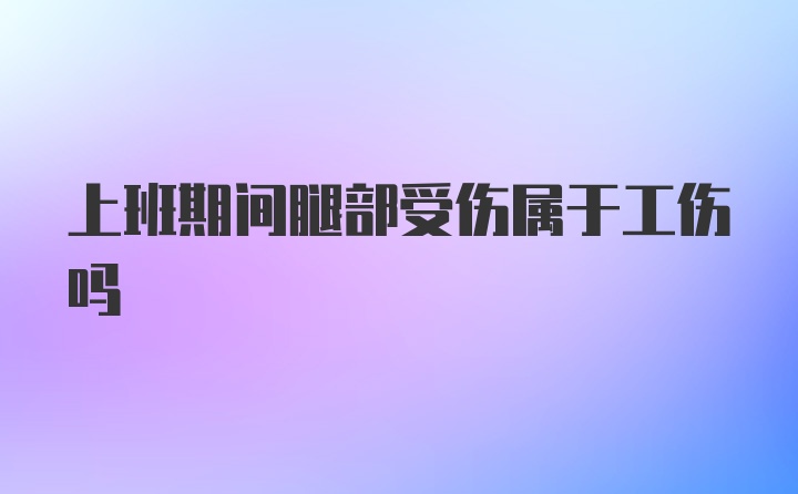 上班期间腿部受伤属于工伤吗