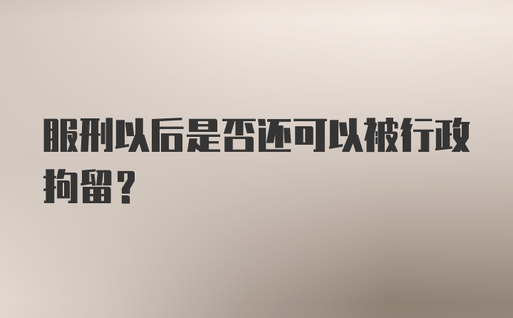 服刑以后是否还可以被行政拘留？