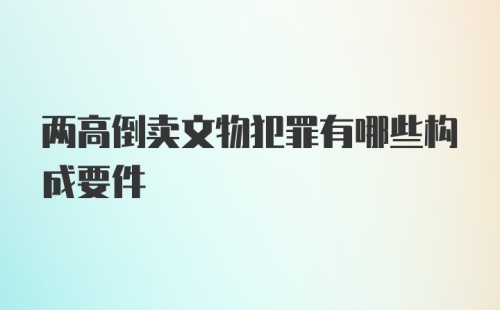 两高倒卖文物犯罪有哪些构成要件