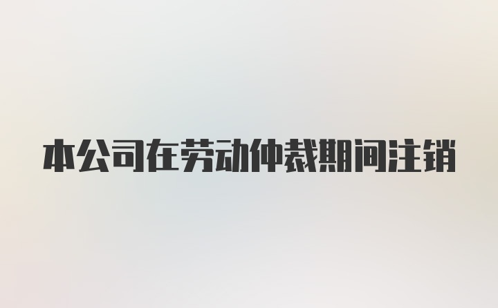 本公司在劳动仲裁期间注销