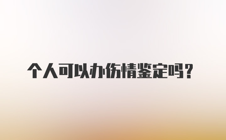 个人可以办伤情鉴定吗？