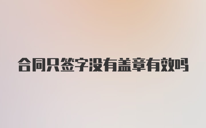 合同只签字没有盖章有效吗