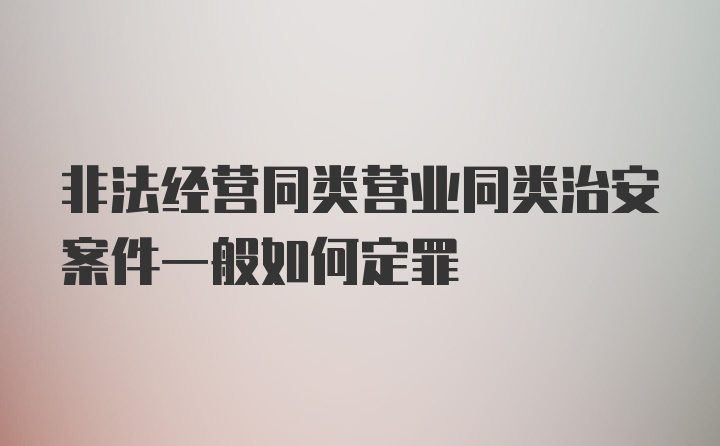 非法经营同类营业同类治安案件一般如何定罪