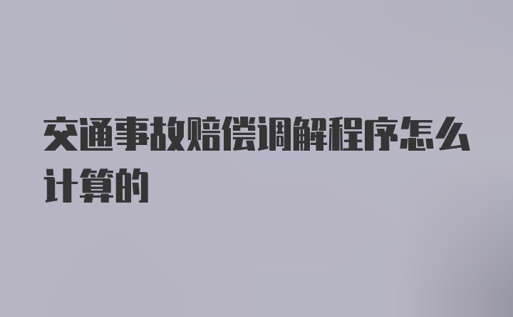 交通事故赔偿调解程序怎么计算的