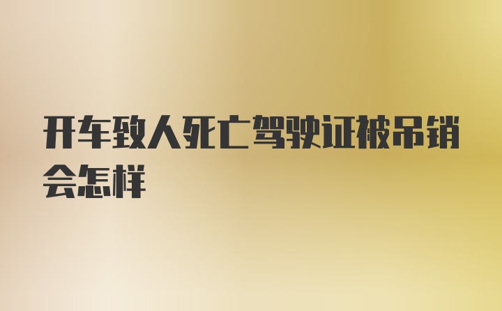 开车致人死亡驾驶证被吊销会怎样