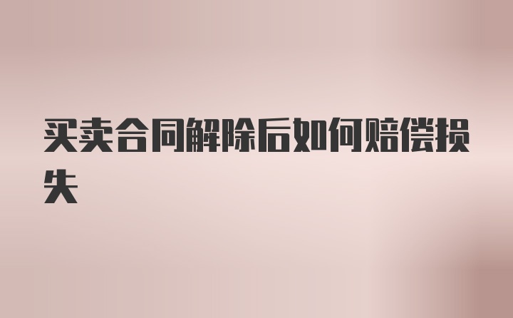 买卖合同解除后如何赔偿损失