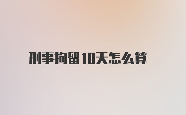 刑事拘留10天怎么算