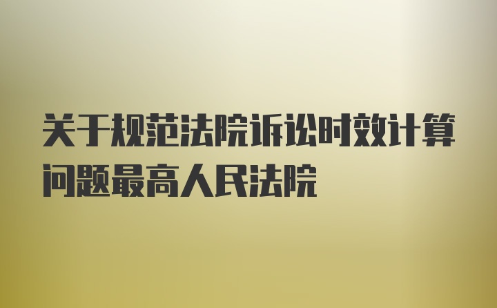 关于规范法院诉讼时效计算问题最高人民法院