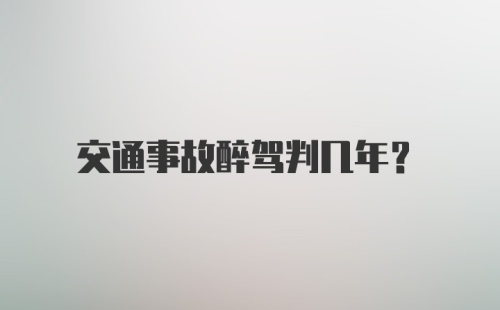 交通事故醉驾判几年？