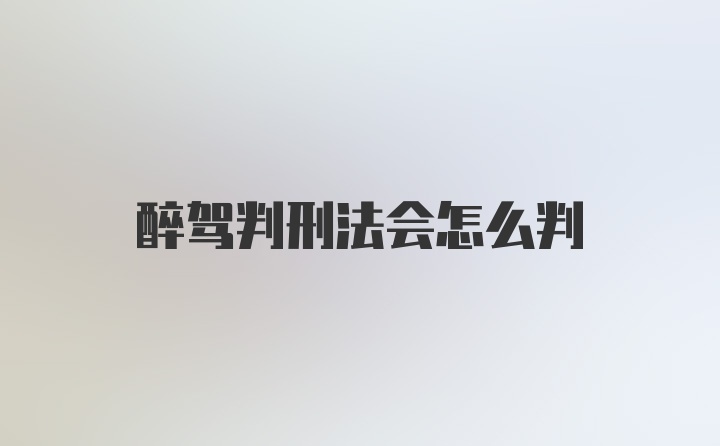 醉驾判刑法会怎么判