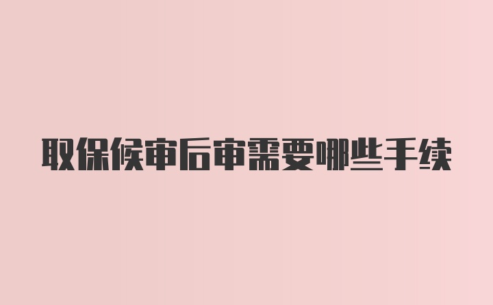 取保候审后审需要哪些手续