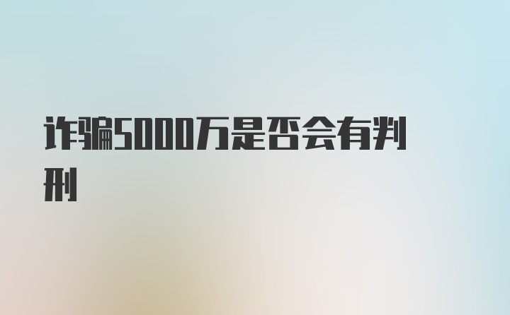 诈骗5000万是否会有判刑