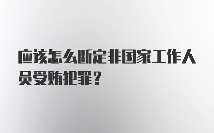 应该怎么断定非国家工作人员受贿犯罪?