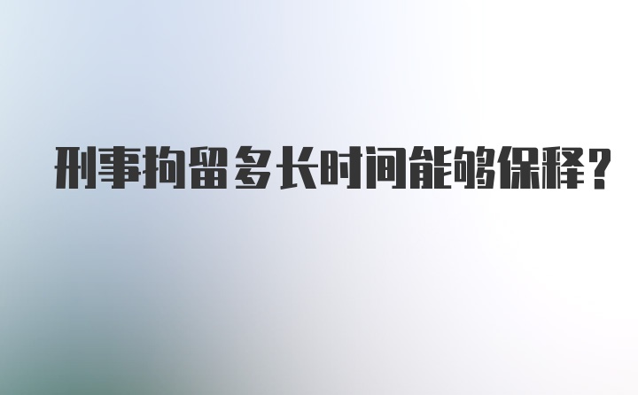 刑事拘留多长时间能够保释？