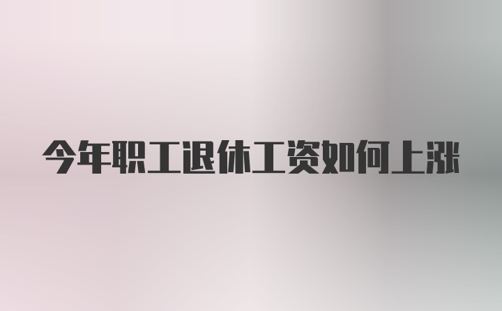 今年职工退休工资如何上涨