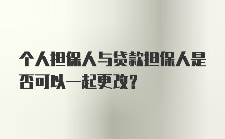 个人担保人与贷款担保人是否可以一起更改？