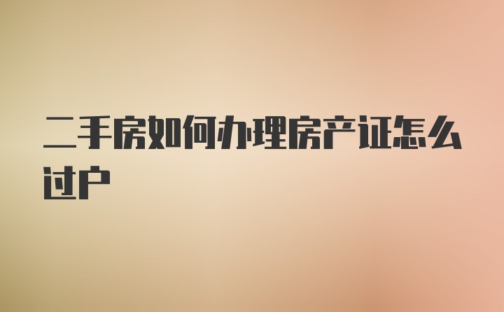 二手房如何办理房产证怎么过户