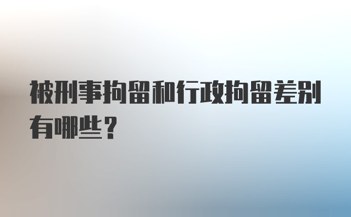 被刑事拘留和行政拘留差别有哪些？