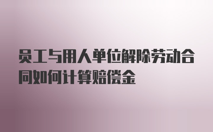 员工与用人单位解除劳动合同如何计算赔偿金