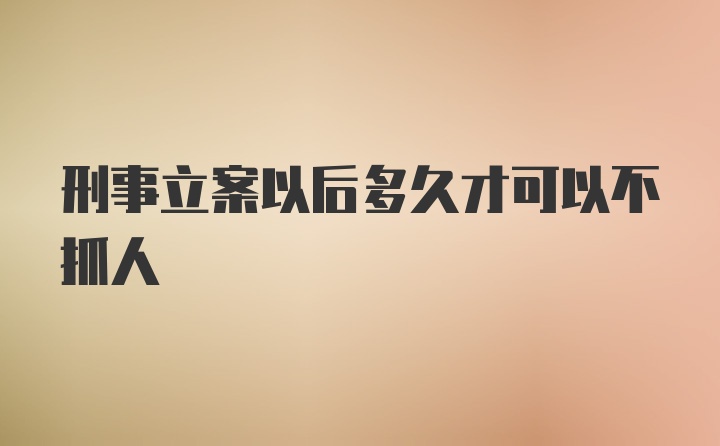 刑事立案以后多久才可以不抓人