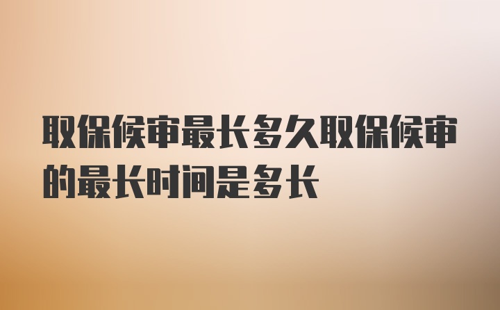 取保候审最长多久取保候审的最长时间是多长