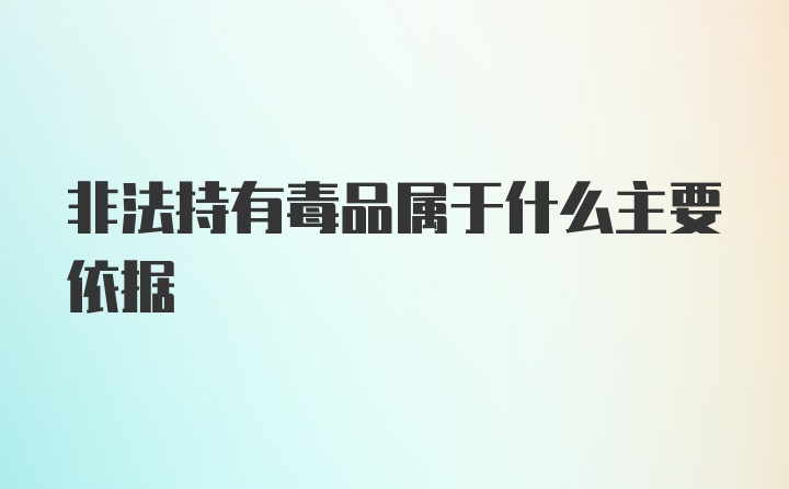 非法持有毒品属于什么主要依据