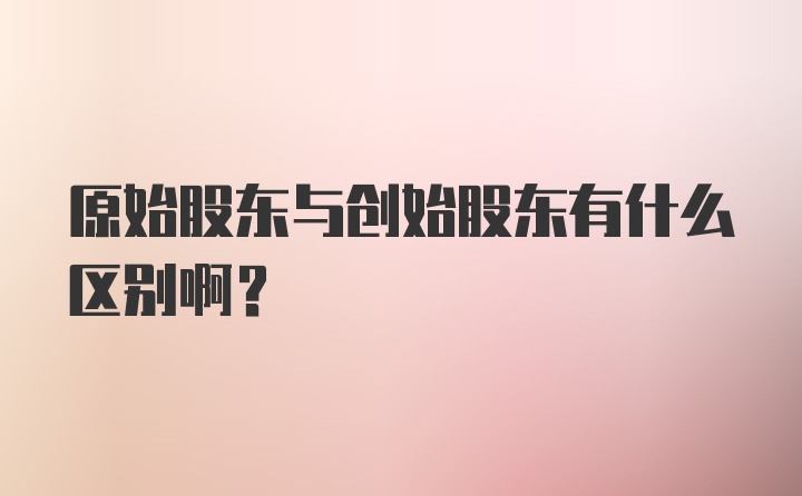 原始股东与创始股东有什么区别啊？