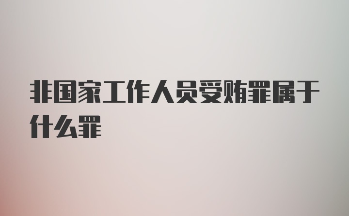 非国家工作人员受贿罪属于什么罪