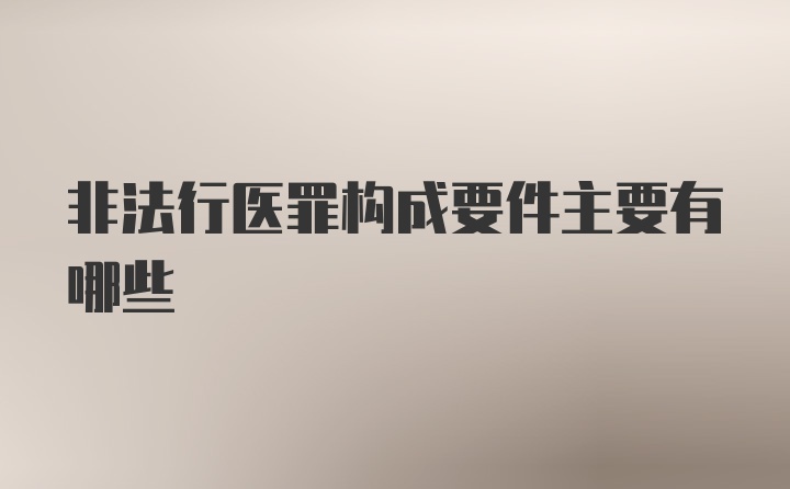 非法行医罪构成要件主要有哪些