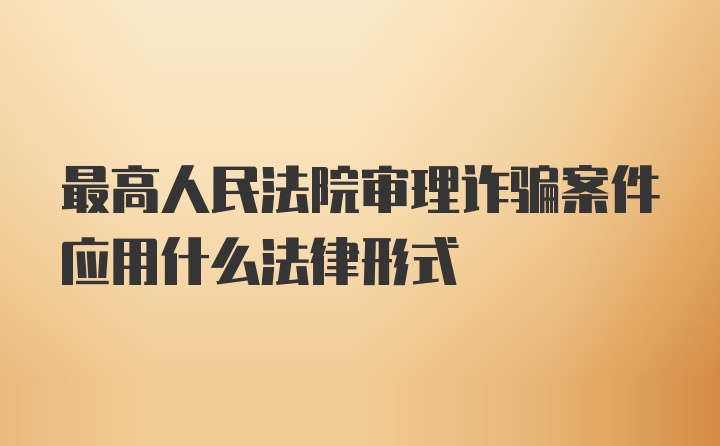 最高人民法院审理诈骗案件应用什么法律形式