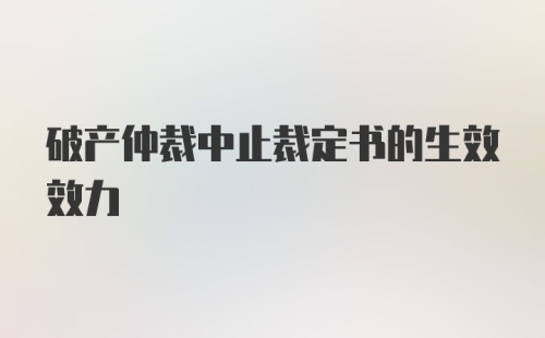 破产仲裁中止裁定书的生效效力