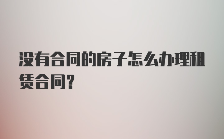 没有合同的房子怎么办理租赁合同？