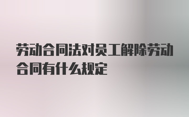 劳动合同法对员工解除劳动合同有什么规定