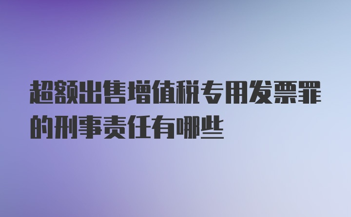 超额出售增值税专用发票罪的刑事责任有哪些