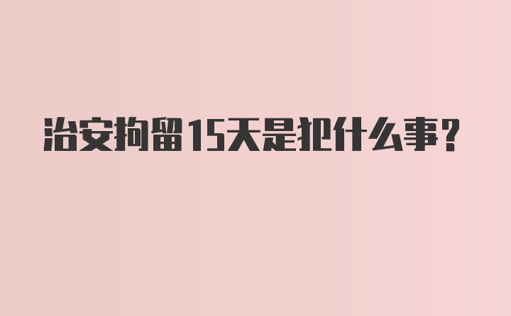 治安拘留15天是犯什么事？