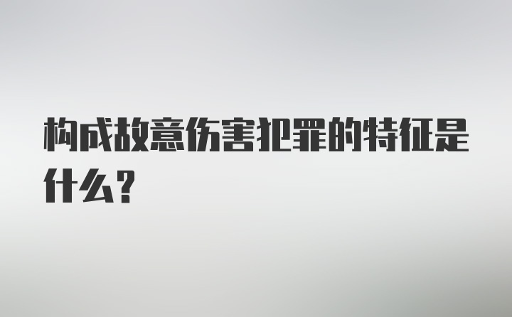 构成故意伤害犯罪的特征是什么？