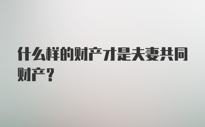 什么样的财产才是夫妻共同财产？