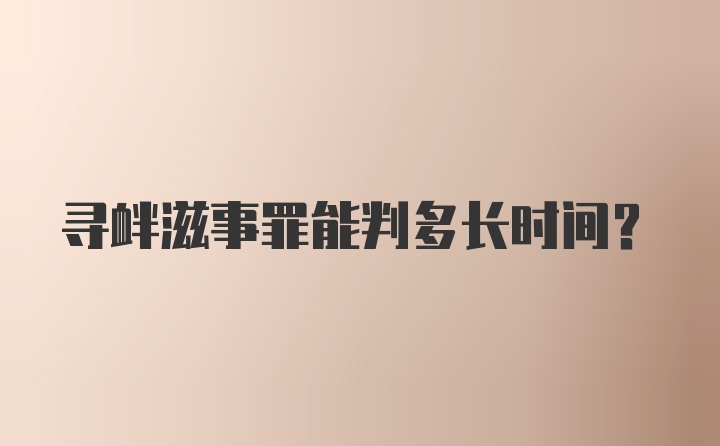 寻衅滋事罪能判多长时间？