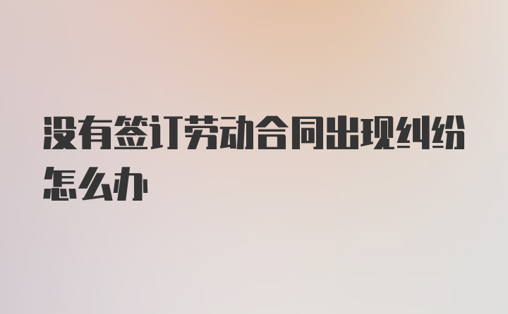 没有签订劳动合同出现纠纷怎么办