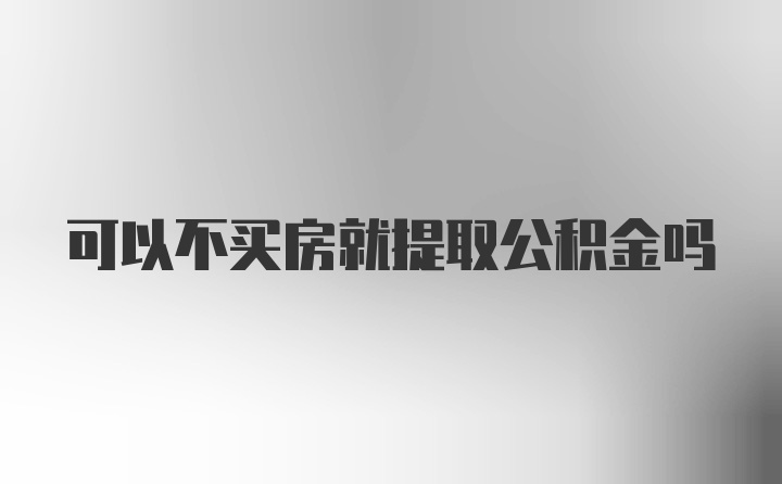 可以不买房就提取公积金吗