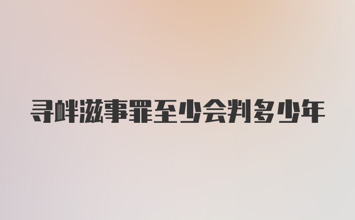 寻衅滋事罪至少会判多少年