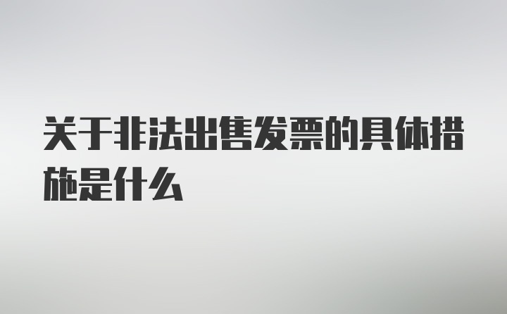 关于非法出售发票的具体措施是什么