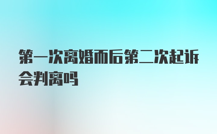 第一次离婚而后第二次起诉会判离吗