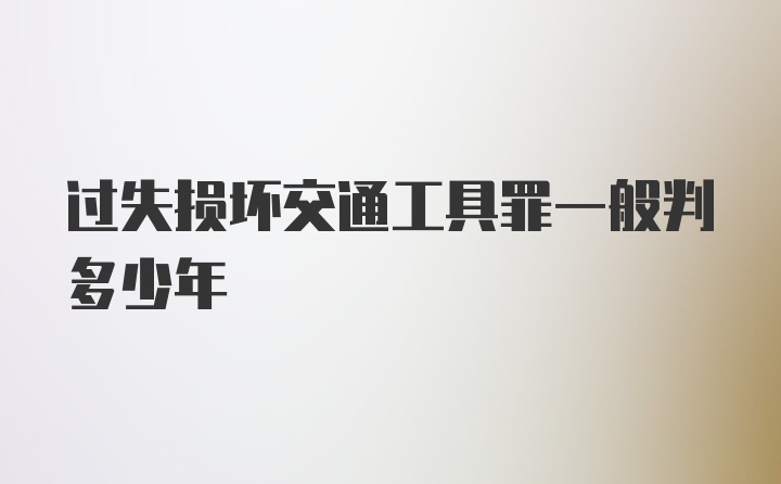 过失损坏交通工具罪一般判多少年